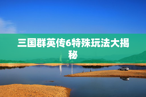 三国群英传6特殊玩法大揭秘