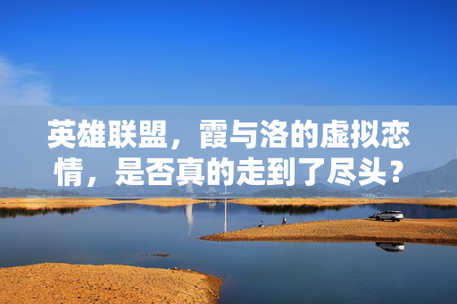 英雄联盟,霞与洛的虚拟恋情,是否真的走到了尽头? 英雄联盟,霞与洛的虚拟恋情,是否真的走到了尽头?