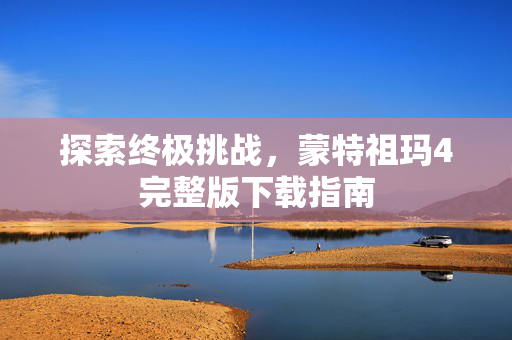 探索终极挑战，蒙特祖玛4完整版下载指南