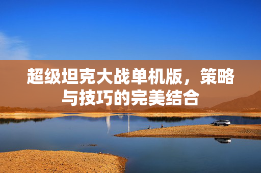 超级坦克大战单机版，策略与技巧的完美结合