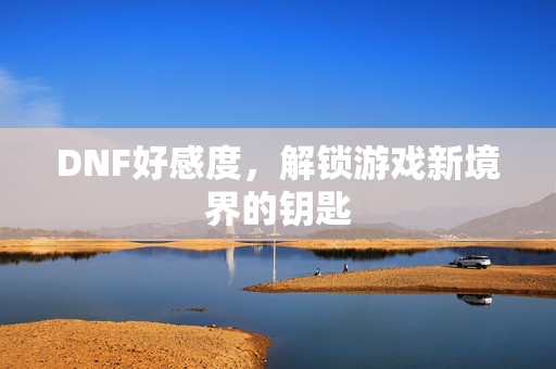 DNF好感度，解锁游戏新境界的钥匙