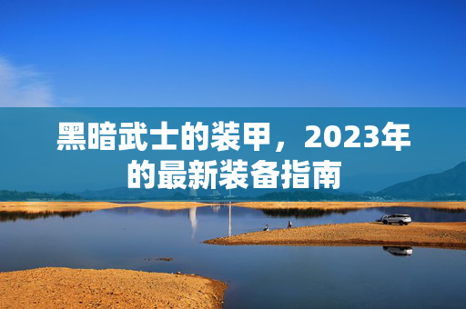 黑暗武士的装甲，2023年的最新装备指南
