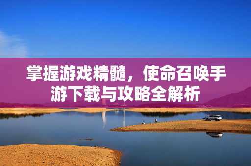 掌握游戏精髓，使命召唤手游下载与攻略全解析