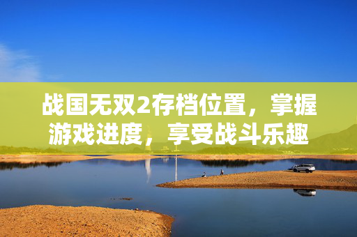 战国无双2存档位置，掌握游戏进度，享受战斗乐趣