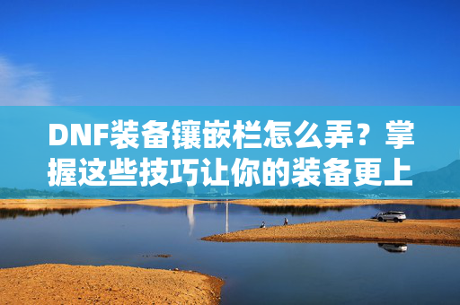 DNF装备镶嵌栏怎么弄？掌握这些技巧让你的装备更上一层楼！