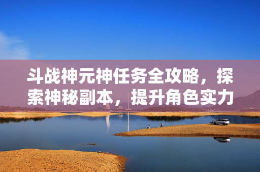 斗战神元神任务全攻略，探索神秘副本，提升角色实力