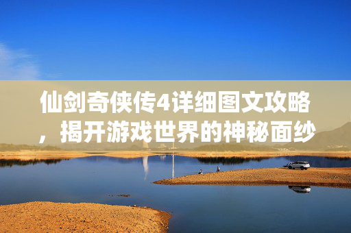 仙剑奇侠传4详细图文攻略,揭开游戏世界的神秘面纱 仙剑奇侠传4详细图文攻略,揭开游戏世界的神秘面纱