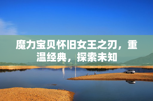 魔力宝贝怀旧女王之刃，重温经典，探索未知