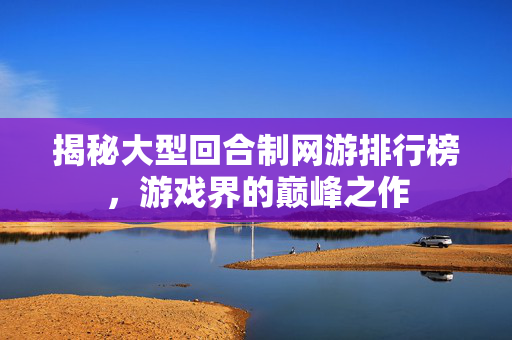 揭秘大型回合制网游排行榜，游戏界的巅峰之作