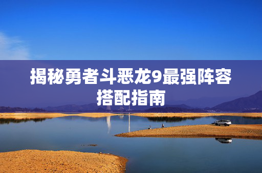 揭秘勇者斗恶龙9最强阵容搭配指南 揭秘勇者斗恶龙9最强阵容搭配指南