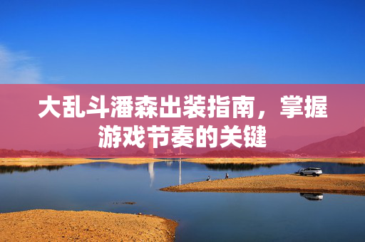 大乱斗潘森出装指南，掌握游戏节奏的关键