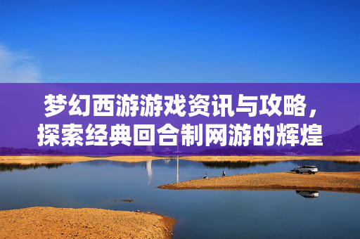梦幻西游游戏资讯与攻略，探索经典回合制网游的辉煌岁月