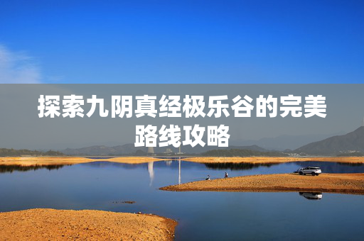 探索九阴真经极乐谷的完美路线攻略