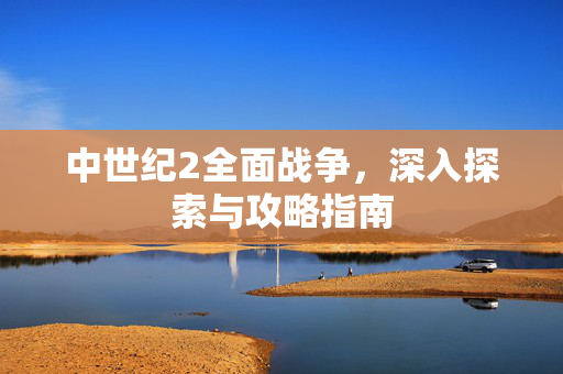中世纪2全面战争，深入探索与攻略指南