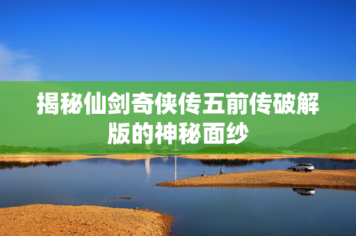 揭秘仙剑奇侠传五前传破解版的神秘面纱 揭秘仙剑奇侠传五前传破解版的神秘面纱