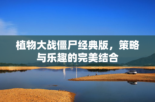 植物大战僵尸经典版，策略与乐趣的完美结合
