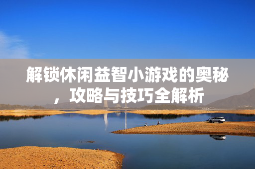 解锁休闲益智小游戏的奥秘，攻略与技巧全解析