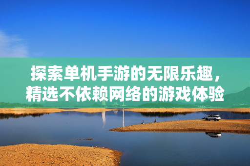 探索单机手游的无限乐趣，精选不依赖网络的游戏体验