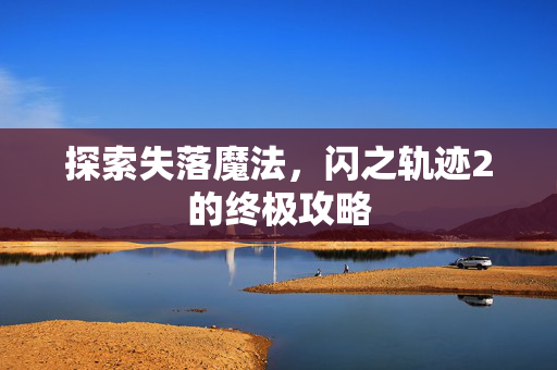 探索失落魔法，闪之轨迹2的终极攻略
