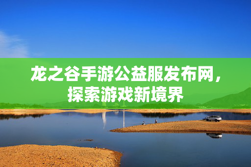 龙之谷手游公益服发布网，探索游戏新境界