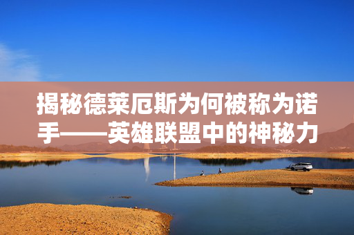 揭秘德莱厄斯为何被称为诺手——英雄联盟中的神秘力量