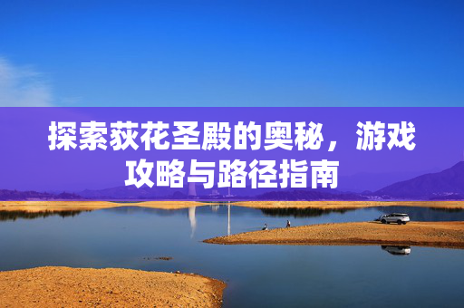 探索荻花圣殿的奥秘，游戏攻略与路径指南