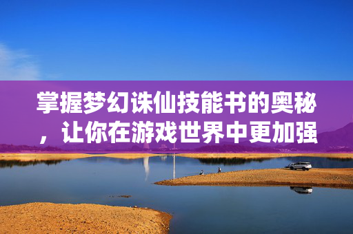 掌握梦幻诛仙技能书的奥秘，让你在游戏世界中更加强大