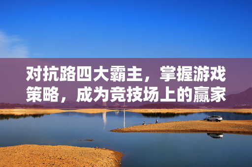 对抗路四大霸主，掌握游戏策略，成为竞技场上的赢家