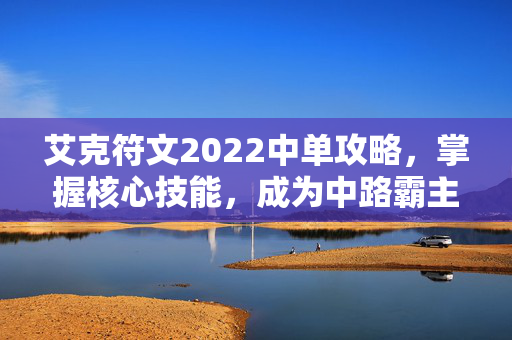 艾克符文2022中单攻略，掌握核心技能，成为中路霸主