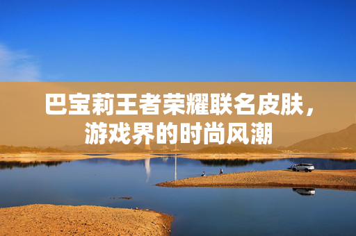 巴宝莉王者荣耀联名皮肤，游戏界的时尚风潮