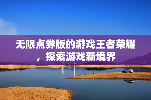 无限点券版的游戏王者荣耀，探索游戏新境界