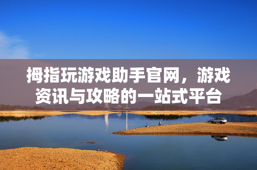拇指玩游戏助手官网，游戏资讯与攻略的一站式平台
