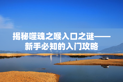 揭秘噬魂之喉入口之谜——新手必知的入门攻略
