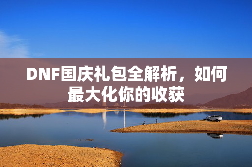 DNF国庆礼包全解析，如何最大化你的收获