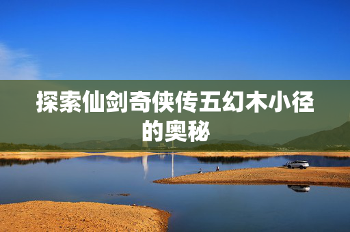 探索仙剑奇侠传五幻木小径的奥秘