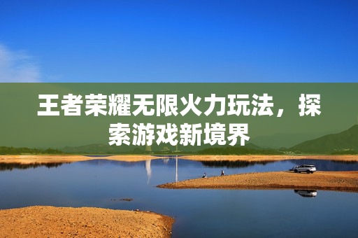 王者荣耀无限火力玩法，探索游戏新境界