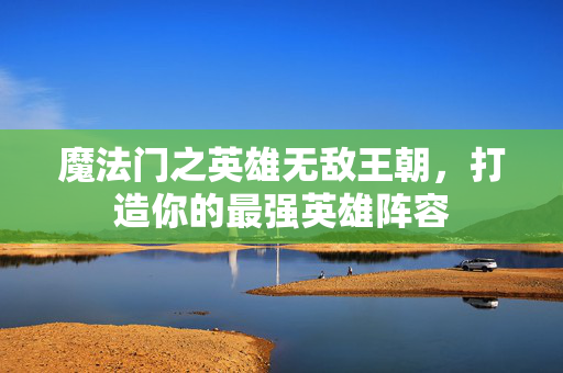 魔法门之英雄无敌王朝，打造你的最强英雄阵容