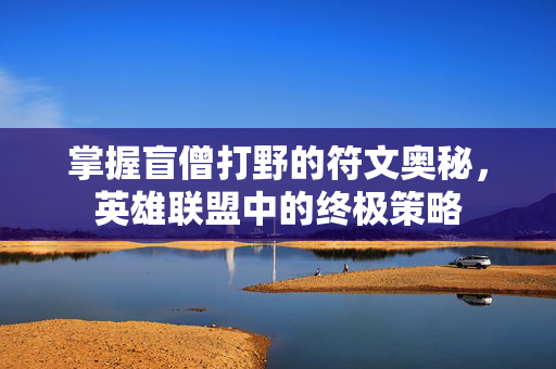 掌握盲僧打野的符文奥秘，英雄联盟中的终极策略