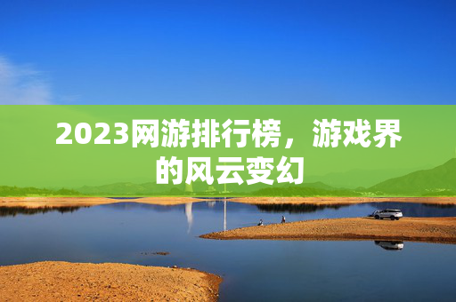 2023网游排行榜,游戏界的风云变幻 2023网游排行榜,游戏界的风云变幻