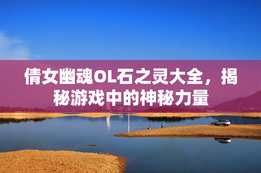 倩女幽魂OL石之灵大全，揭秘游戏中的神秘力量