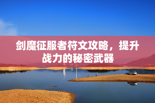 剑魔征服者符文攻略，提升战力的秘密武器