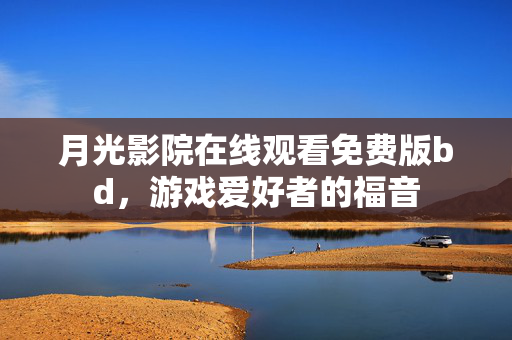 月光影院在线观看免费版bd，游戏爱好者的福音