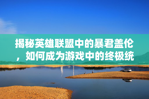 揭秘英雄联盟中的暴君盖伦，如何成为游戏中的终极统治者？
