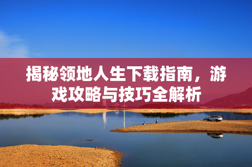 揭秘领地人生下载指南，游戏攻略与技巧全解析