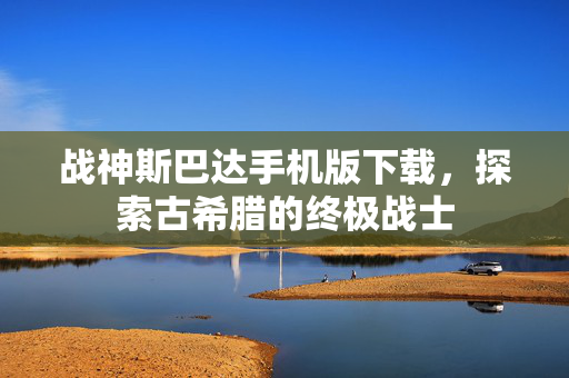 战神斯巴达手机版下载，探索古希腊的终极战士