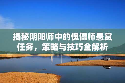 揭秘阴阳师中的傀儡师悬赏任务，策略与技巧全解析