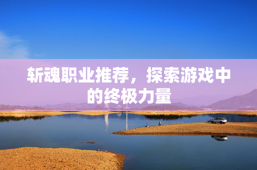 斩魂职业推荐，探索游戏中的终极力量