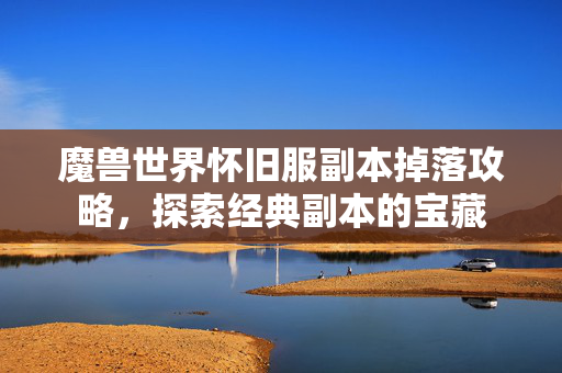 魔兽世界怀旧服副本掉落攻略,探索经典副本的宝藏 魔兽世界怀旧服副本掉落攻略,探索经典副本的宝藏