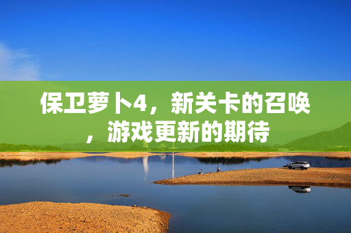 保卫萝卜4，新关卡的召唤，游戏更新的期待