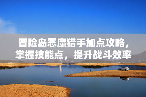 冒险岛恶魔猎手加点攻略,掌握技能点,提升战斗效率 冒险岛恶魔猎手加点攻略,掌握技能点,提升战斗效率